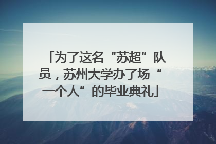 为了这名“苏超”队员，苏州大学办了场“一个人”的毕业典礼