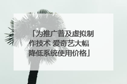 为推广普及虚拟制作技术 爱奇艺大幅降低系统使用价格