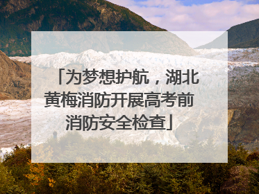 为梦想护航，湖北黄梅消防开展高考前消防安全检查