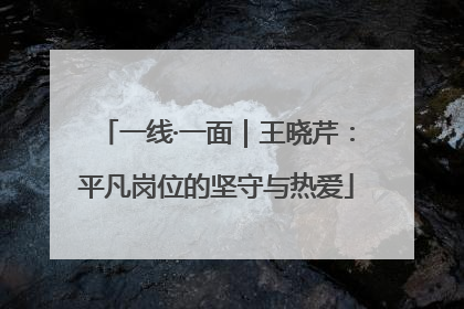 一线·一面｜王晓芹：平凡岗位的坚守与热爱
