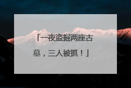 一夜盗掘两座古墓，三人被抓！