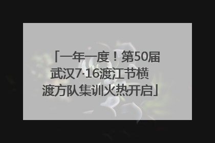 一年一度！第50届武汉7·16渡江节横渡方队集训火热开启