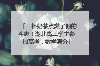 一杯奶茶点燃了他的斗志！湖北高二学生参加高考，数学满分