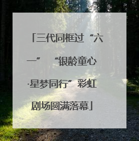 三代同框过“六一” “银龄童心·星梦同行”彩虹剧场圆满落幕