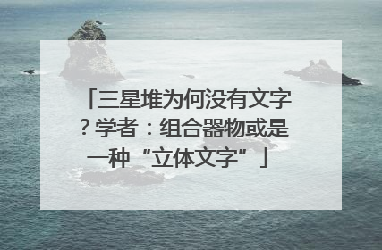 三星堆为何没有文字？学者：组合器物或是一种“立体文字”