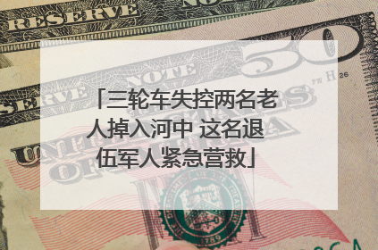 三轮车失控两名老人掉入河中 这名退伍军人紧急营救