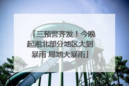 三预警齐发！今晚起湘北部分地区大到暴雨 局地大暴雨