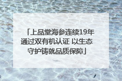 上品堂海参连续19年通过双有机认证 以生态守护铸就品质保障