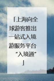 上海向全球游客推出一站式入境游服务平台“入境通”