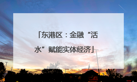 东港区：金融“活水”赋能实体经济