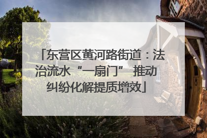 东营区黄河路街道：法治流水“一扇门” 推动纠纷化解提质增效