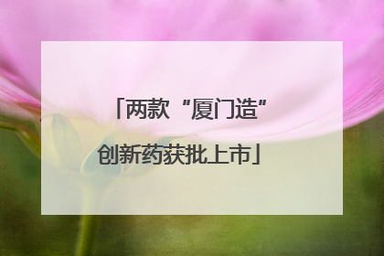 两款“厦门造”创新药获批上市