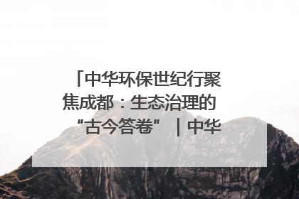 中华环保世纪行聚焦成都：生态治理的“古今答卷”｜中华环保世纪行