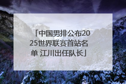 中国男排公布2025世界联赛首站名单 江川出任队长
