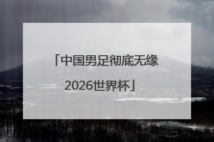中国男足彻底无缘2026世界杯