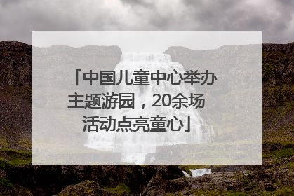 中国儿童中心举办主题游园，20余场活动点亮童心