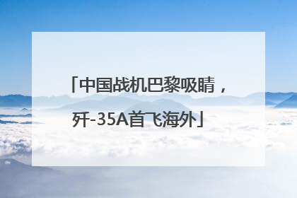 中国战机巴黎吸睛，歼-35A首飞海外