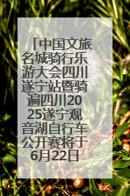 中国文旅名城骑行乐游大会四川遂宁站暨骑遍四川2025遂宁观音湖自行车公开赛将于6月22日开赛