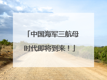 中国海军三航母时代即将到来！