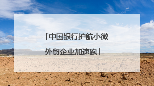中国银行护航小微外贸企业加速跑
