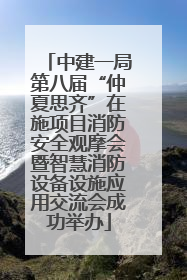 中建一局第八届“仲夏思齐”在施项目消防安全观摩会暨智慧消防设备设施应用交流会成功举办