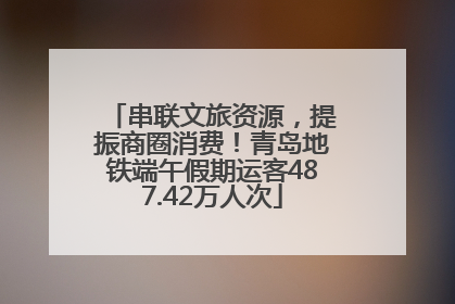 串联文旅资源，提振商圈消费！青岛地铁端午假期运客487.42万人次