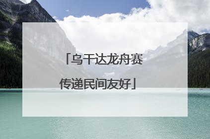 乌干达龙舟赛传递民间友好