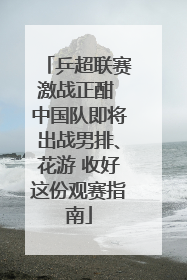 乒超联赛激战正酣 中国队即将出战男排、花游 收好这份观赛指南