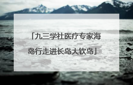 九三学社医疗专家海岛行走进长岛大钦岛