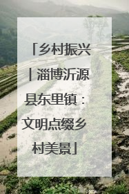 乡村振兴︱淄博沂源县东里镇：文明点缀乡村美景