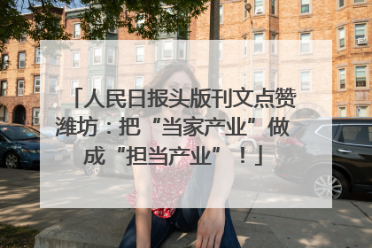 人民日报头版刊文点赞潍坊：把“当家产业”做成“担当产业”！