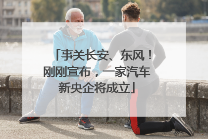 事关长安、东风！刚刚宣布，一家汽车新央企将成立