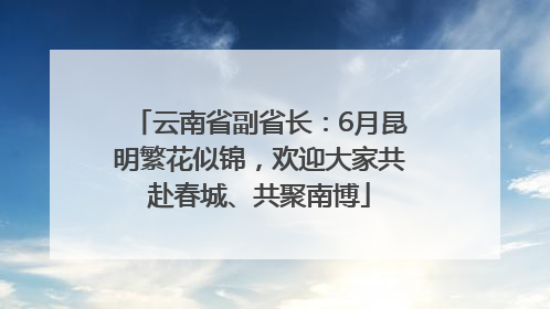 云南省副省长：6月昆明繁花似锦，欢迎大家共赴春城、共聚南博