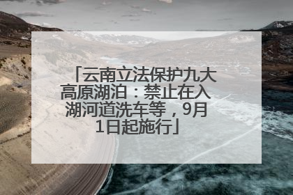 云南立法保护九大高原湖泊：禁止在入湖河道洗车等，9月1日起施行