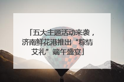 五大主题活动来袭，济南鲜花港推出“粽情艾礼”端午盛宴
