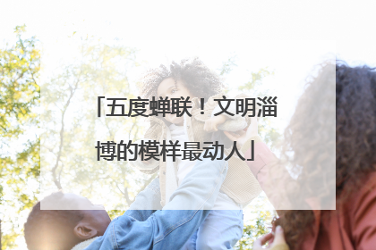 五度蝉联！文明淄博的模样最动人