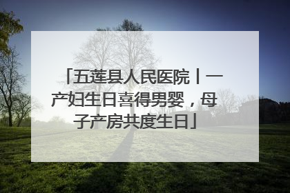 五莲县人民医院丨一产妇生日喜得男婴，母子产房共度生日