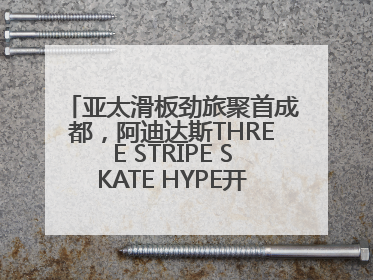 亚太滑板劲旅聚首成都，阿迪达斯THREE STRIPE SKATE HYPE开启竞技潮流双重狂欢
