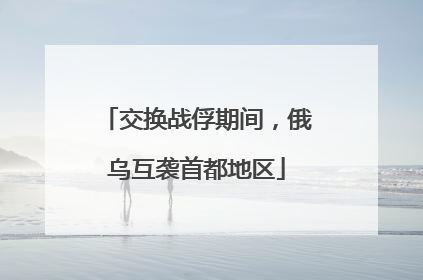 交换战俘期间，俄乌互袭首都地区
