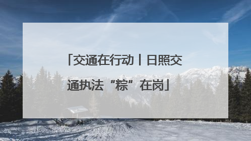 交通在行动丨日照交通执法“粽”在岗