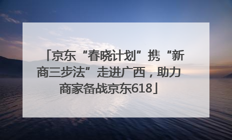 京东“春晓计划”携“新商三步法”走进广西，助力商家备战京东618