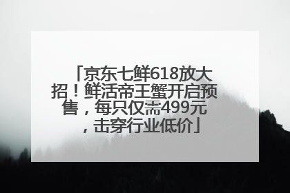 京东七鲜618放大招！鲜活帝王蟹开启预售，每只仅需499元，击穿行业低价