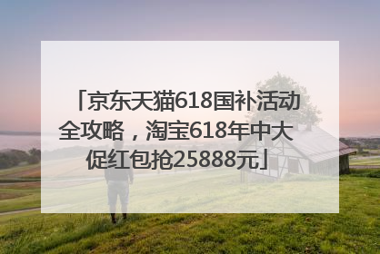 京东天猫618国补活动全攻略，淘宝618年中大促红包抢25888元