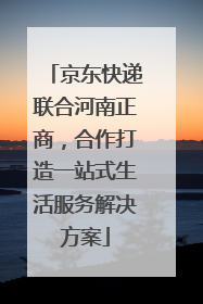 京东快递联合河南正商，合作打造一站式生活服务解决方案