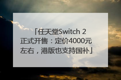 任天堂Switch 2正式开售：定价4000元左右，港版也支持国补