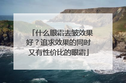 什么眼霜去皱效果好？追求效果的同时又有性价比的眼霜