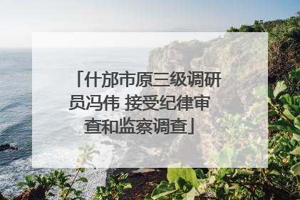 什邡市原三级调研员冯伟 接受纪律审查和监察调查