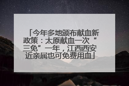 今年多地颁布献血新政策：太原献血一次“三免”一年，江西西安近亲属也可免费用血