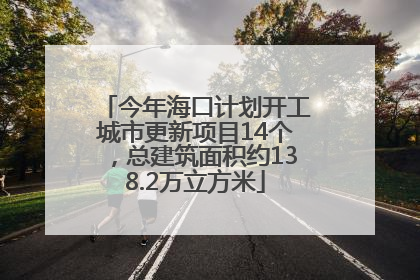 今年海口计划开工城市更新项目14个，总建筑面积约138.2万立方米