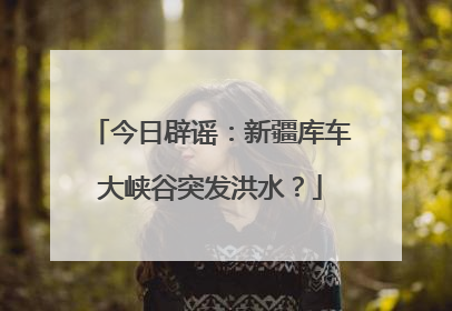 今日辟谣：新疆库车大峡谷突发洪水？